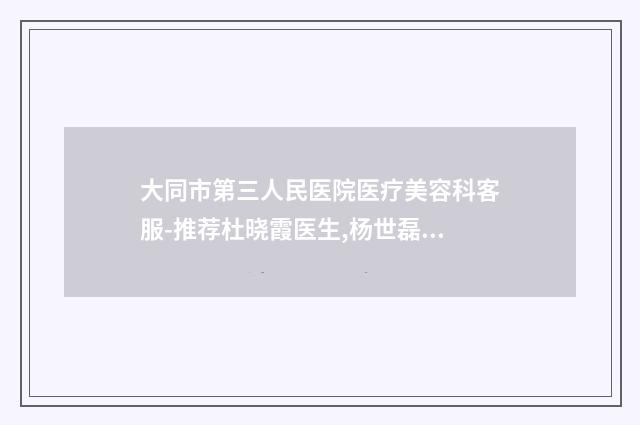 大同市第三人民医院医疗美容科客服-推荐杜晓霞医生,杨世磊医生