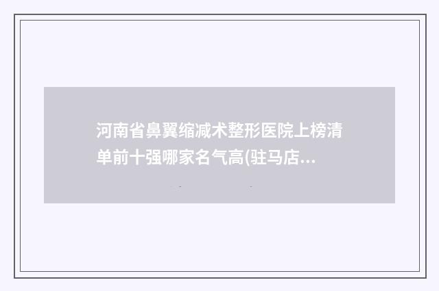 河南省鼻翼缩减术整形医院上榜清单前十强哪家名气高(驻马店柴宇医疗美容诊所专业)
