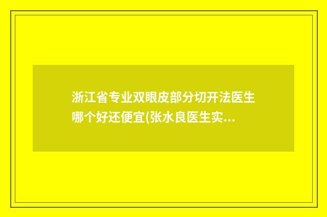 浙江省专业双眼皮部分切开法医生哪个好还便宜(张水良医生实力口碑都在线)