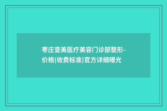 枣庄壹美医疗美容门诊部整形-价格(收费标准)官方详细曝光