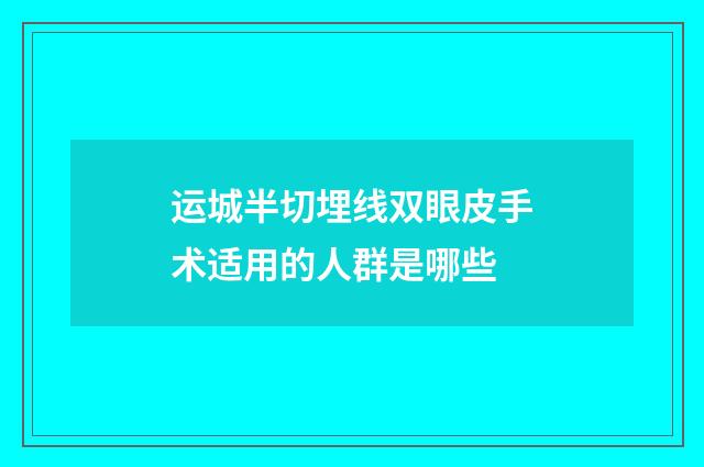 运城半切埋线双眼皮手术适用的人群是哪些