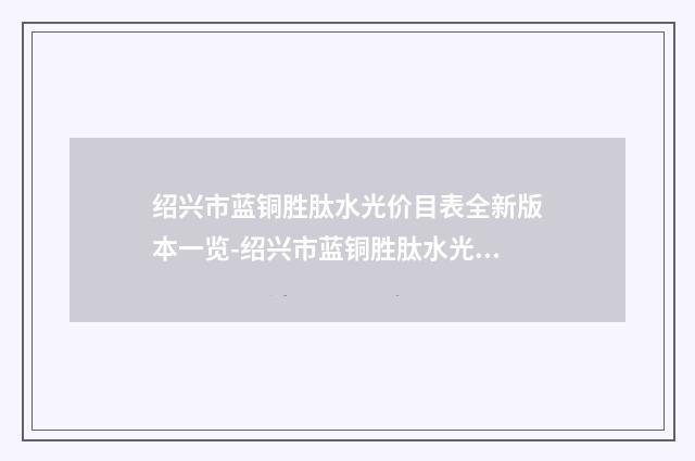 绍兴市蓝铜胜肽水光价目表全新版本一览-绍兴市蓝铜胜肽水光医院价格解析