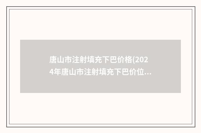 唐山市注射填充下巴价格(2024年唐山市注射填充下巴价位表手术费贵不贵2024)