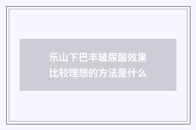 乐山下巴丰玻尿酸效果比较理想的方法是什么