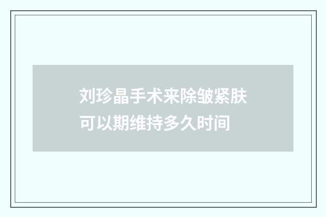 刘珍晶手术来除皱紧肤可以期维持多久时间