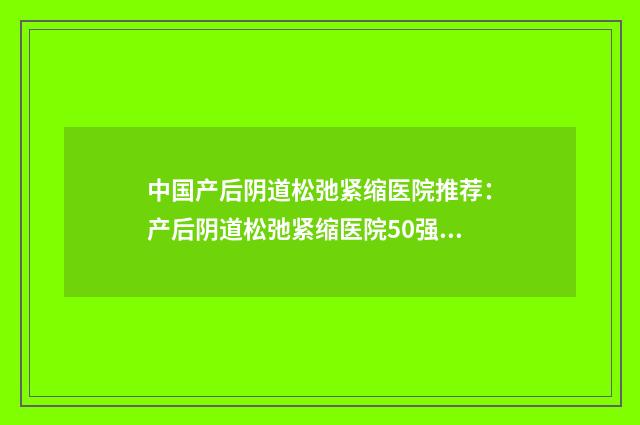 中国产后阴道松弛紧缩医院推荐：产后阴道松弛紧缩医院50强人气高的有哪些