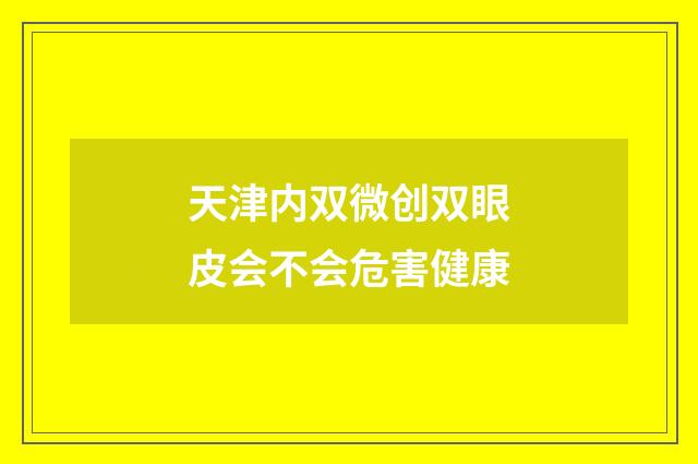 天津内双微创双眼皮会不会危害健康
