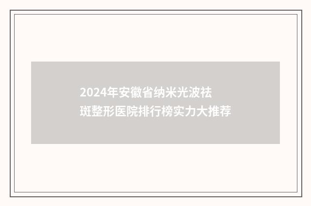 2024年安徽省纳米光波祛斑整形医院排行榜实力大推荐