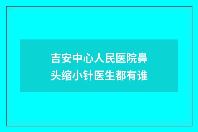 吉安中心人民医院鼻头缩小针医生都有谁