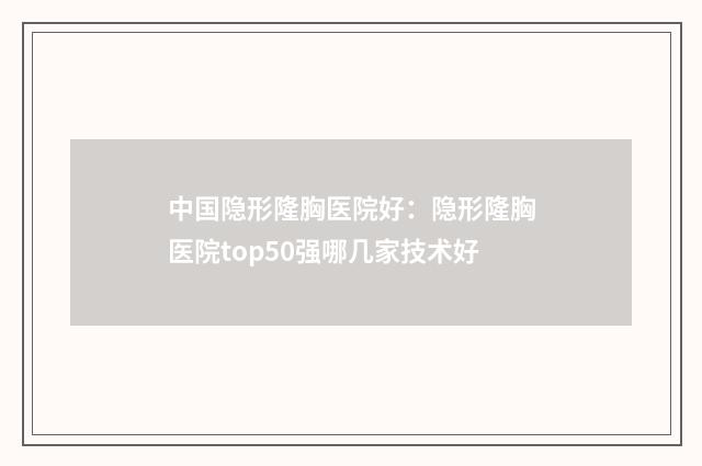 中国隐形隆胸医院好：隐形隆胸医院top50强哪几家技术好