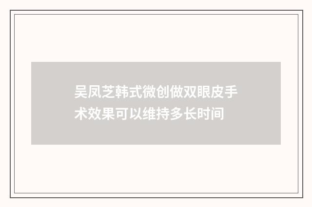 吴凤芝韩式微创做双眼皮手术效果可以维持多长时间