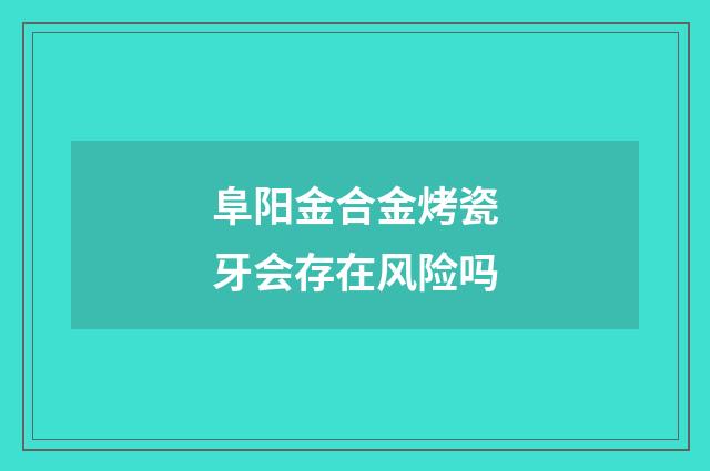 阜阳金合金烤瓷牙会存在风险吗