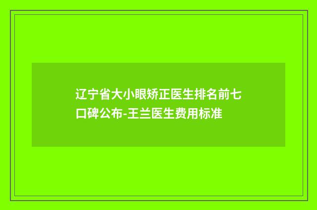 辽宁省大小眼矫正医生排名前七口碑公布-王兰医生费用标准