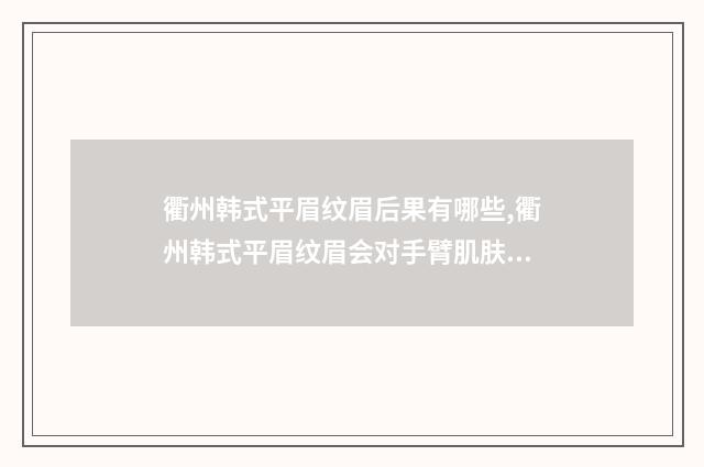 衢州韩式平眉纹眉后果有哪些,衢州韩式平眉纹眉会对手臂肌肤有伤害吗