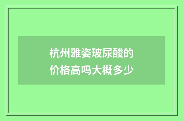 杭州雅姿玻尿酸的价格高吗大概多少