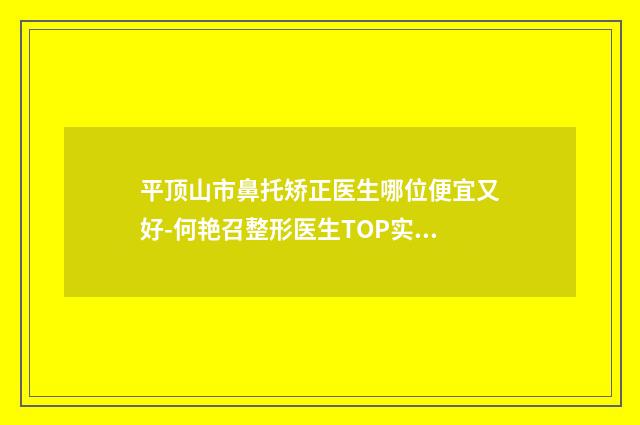 平顶山市鼻托矫正医生哪位便宜又好-何艳召整形医生TOP实力谁更好