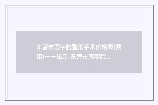 东营市国字脸整形手术价格表(费用)一一出示-东营市国字脸整形手术手术费多少钱