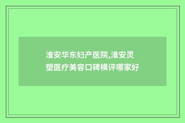 淮安华东妇产医院,淮安灵塑医疗美容口碑横评哪家好