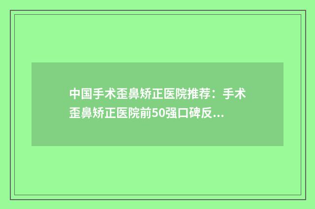 中国手术歪鼻矫正医院推荐：手术歪鼻矫正医院前50强口碑反馈