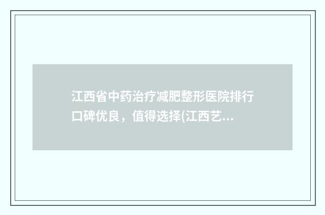江西省中药治疗减肥整形医院排行口碑优良,值得选择(江西艺和夏娃医疗美容门诊部龙头地位稳固)