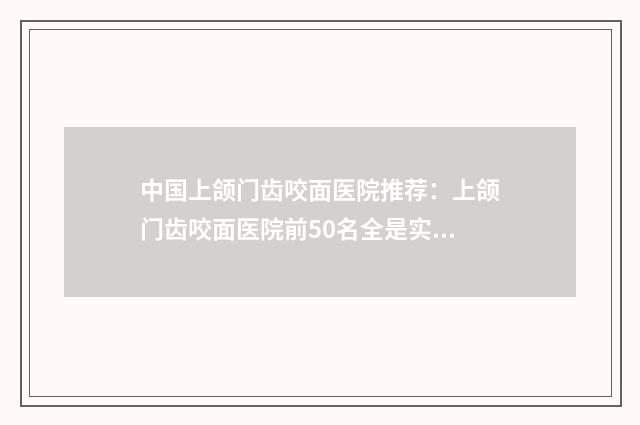 中国上颌门齿咬面医院推荐：上颌门齿咬面医院前50名全是实力派