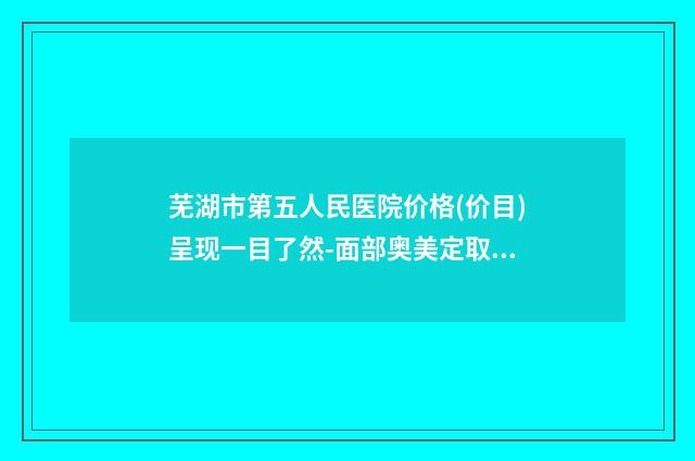 芜湖市第五人民医院价格(价目)呈现一目了然-面部奥美定取出术案例