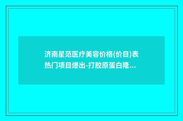 济南星范医疗美容价格(价目)表热门项目爆出-打胶原蛋白隆鼻案例