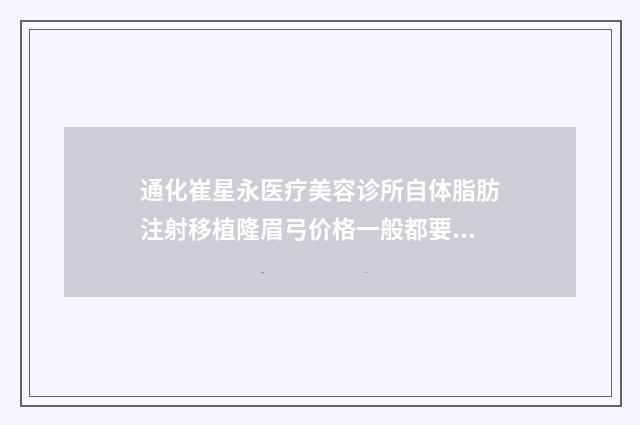 通化崔星永医疗美容诊所自体脂肪注射移植隆眉弓价格一般都要多少钱呢