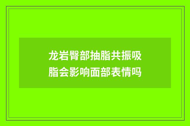 龙岩臀部抽脂共振吸脂会影响面部表情吗