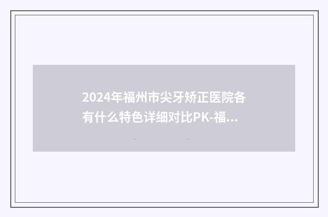 2024年福州市尖牙矫正医院各有什么特色详细对比PK-福建维乐口腔入驻榜一