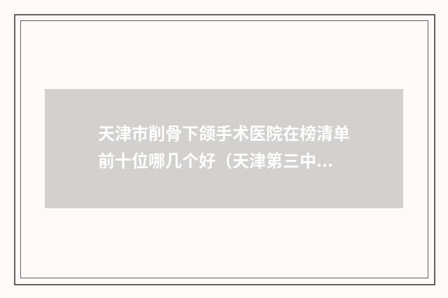 天津市削骨下颌手术医院在榜清单前十位哪几个好（天津第三中心医院整形美容科门实力新秀登场）