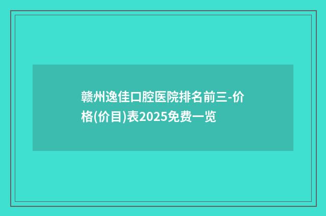 赣州逸佳口腔医院排名前三-价格(价目)表2025免费一览