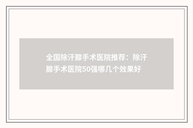 全国除汗腺手术医院推荐：除汗腺手术医院50强哪几个效果好