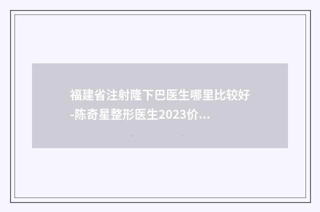 福建省注射隆下巴医生哪里比较好-陈奇星整形医生2023价格表清单透明
