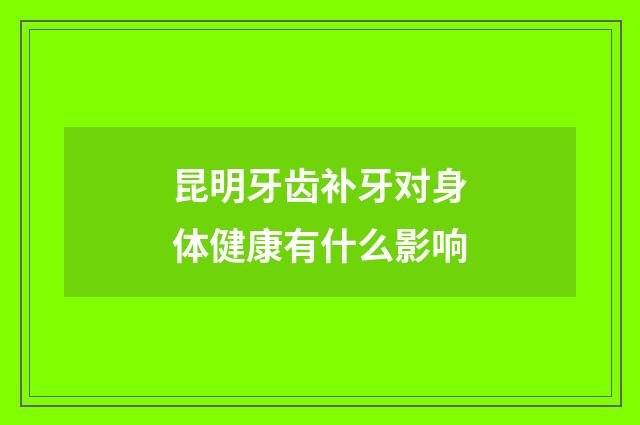昆明牙齿补牙对身体健康有什么影响