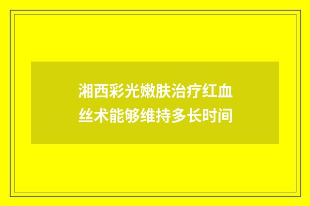 湘西彩光嫩肤治疗红血丝术能够维持多长时间