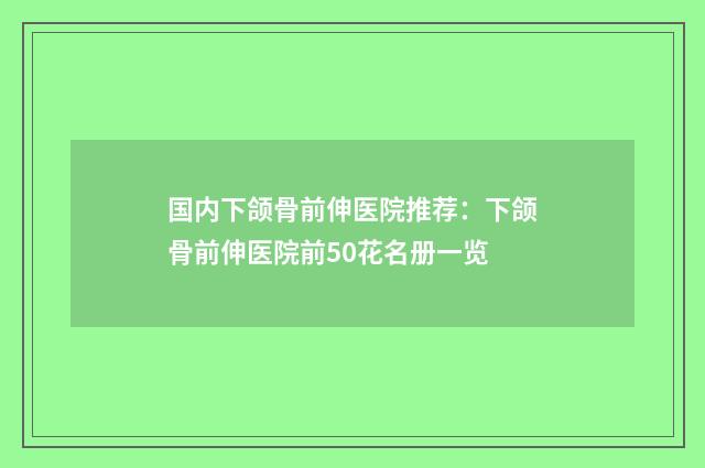 国内下颌骨前伸医院推荐：下颌骨前伸医院前50花名册一览