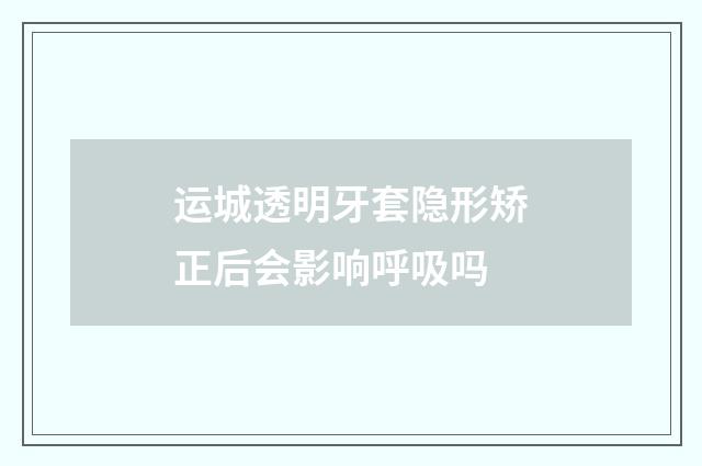 运城透明牙套隐形矫正后会影响呼吸吗
