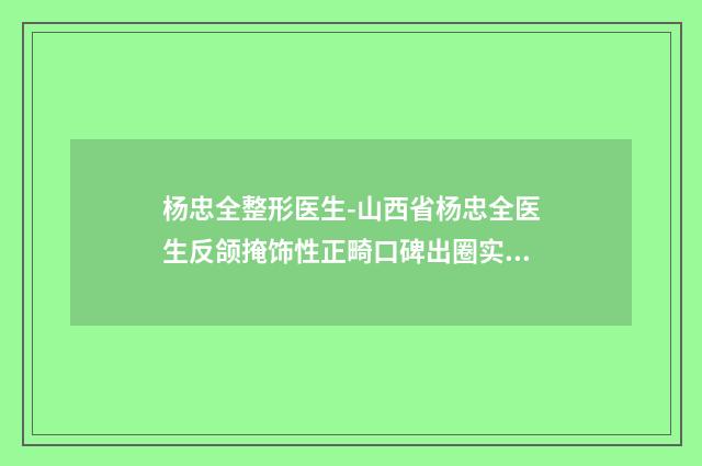 杨忠全整形医生-山西省杨忠全医生反颌掩饰性正畸口碑出圈实力吸粉