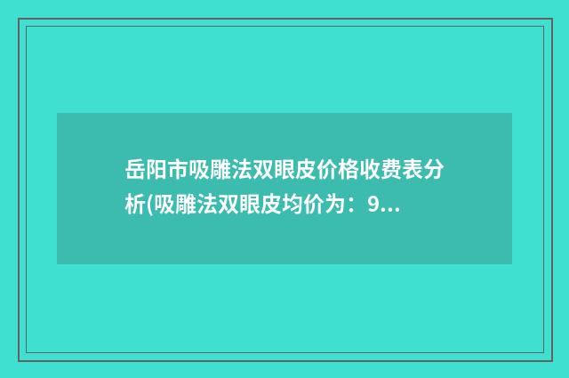 岳阳市吸雕法双眼皮价格收费表分析(吸雕法双眼皮均价为：9439元）