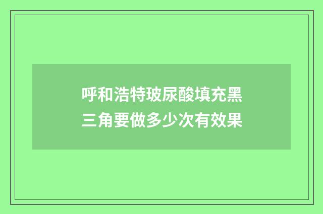 呼和浩特玻尿酸填充黑三角要做多少次有效果