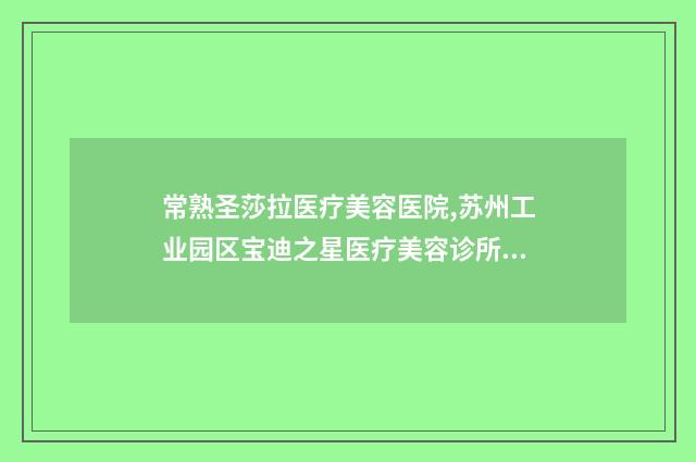 常熟圣莎拉医疗美容医院,苏州工业园区宝迪之星医疗美容诊所哪家好