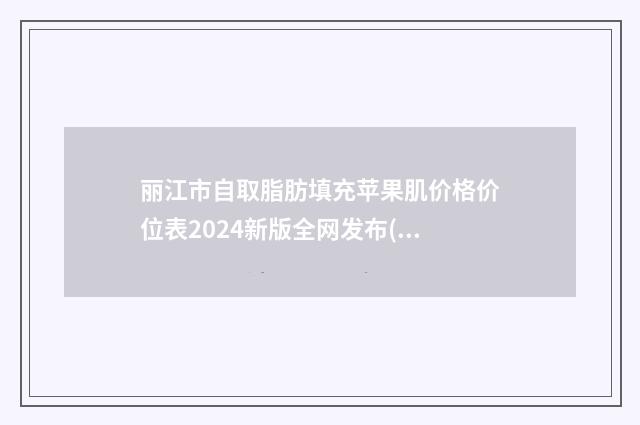 丽江市自取脂肪填充苹果肌价格价位表2024新版全网发布(自取脂肪填充苹果肌均价为：9377元)