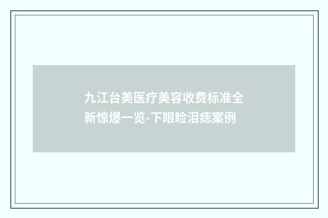 九江台美医疗美容收费标准全新惊爆一览-下眼睑泪痣案例