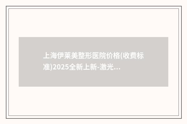上海伊莱美整形医院价格(收费标准)2025全新上新-激光提升整形案例