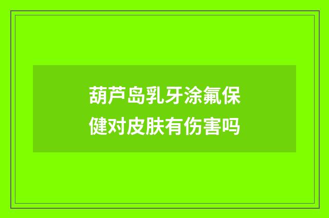 葫芦岛乳牙涂氟保健对皮肤有伤害吗