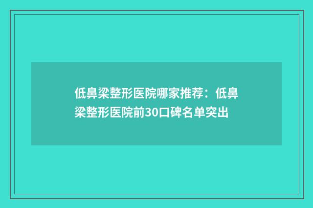 低鼻梁整形医院哪家推荐：低鼻梁整形医院前30口碑名单突出
