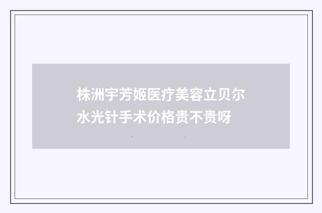 株洲宇芳姬医疗美容立贝尔水光针手术价格贵不贵呀