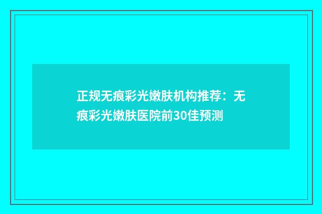 正规无痕彩光嫩肤机构推荐：无痕彩光嫩肤医院前30佳预测