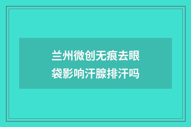 兰州微创无痕去眼袋影响汗腺排汗吗